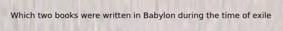 Which two books were written in Babylon during the time of exile