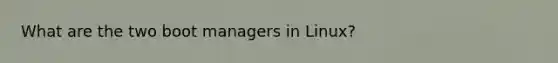 What are the two boot managers in Linux?
