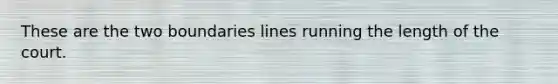 These are the two boundaries lines running the length of the court.