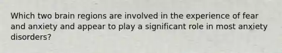 Which two brain regions are involved in the experience of fear and anxiety and appear to play a significant role in most anxiety disorders?