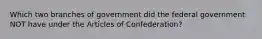 Which two branches of government did the federal government NOT have under the Articles of Confederation?