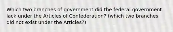 Which two branches of government did the federal government lack under the Articles of Confederation? (which two branches did not exist under the Articles?)