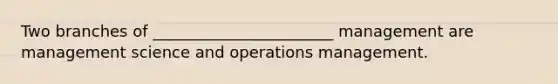 Two branches of _______________________ management are management science and operations management.