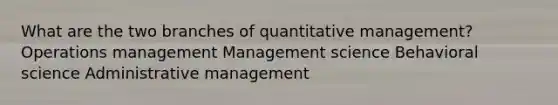 What are the two branches of quantitative management? Operations management Management science Behavioral science Administrative management