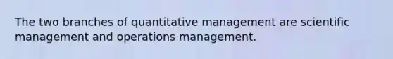 The two branches of quantitative management are scientific management and operations management.