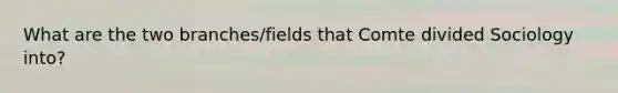 What are the two branches/fields that Comte divided Sociology into?