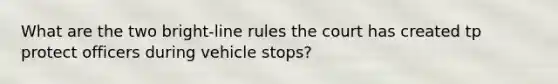 What are the two bright-line rules the court has created tp protect officers during vehicle stops?