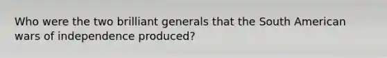 Who were the two brilliant generals that the South American wars of independence produced?