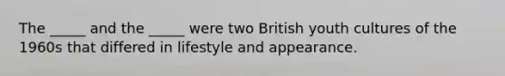 The _____ and the _____ were two British youth cultures of the 1960s that differed in lifestyle and appearance.