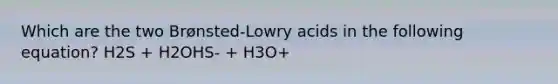 Which are the two Brønsted-Lowry acids in the following equation? H2S + H2OHS- + H3O+