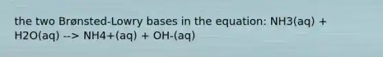 the two Brønsted-Lowry bases in the equation: NH3(aq) + H2O(aq) --> NH4+(aq) + OH-(aq)