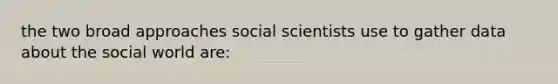 the two broad approaches social scientists use to gather data about the social world are: