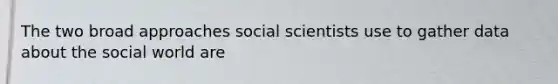 The two broad approaches social scientists use to gather data about the social world are