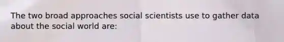 The two broad approaches social scientists use to gather data about the social world are: