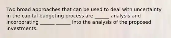 Two broad approaches that can be used to deal with uncertainty in the capital budgeting process are ______ analysis and incorporating ______ ______ into the analysis of the proposed investments.