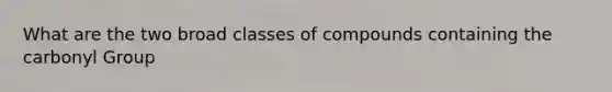 What are the two broad classes of compounds containing the carbonyl Group