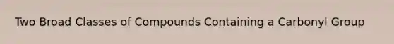 Two Broad Classes of Compounds Containing a Carbonyl Group