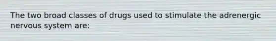 The two broad classes of drugs used to stimulate the adrenergic nervous system are: