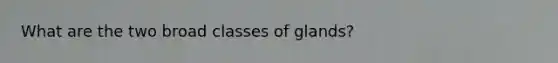 What are the two broad classes of glands?