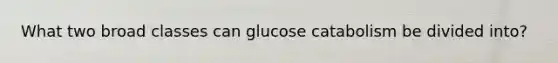 What two broad classes can glucose catabolism be divided into?