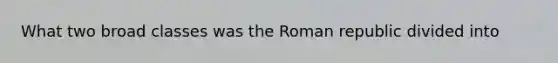 What two broad classes was the Roman republic divided into