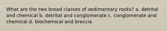 What are the two broad classes of sedimentary rocks? a. detrital and chemical b. detrital and conglomerate c. conglomerate and chemical d. biochemical and breccia