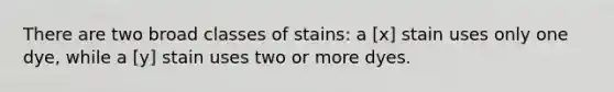 There are two broad classes of stains: a [x] stain uses only one dye, while a [y] stain uses two or more dyes.