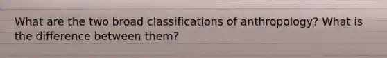 What are the two broad classifications of anthropology? What is the difference between them?