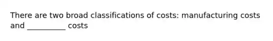 There are two broad classifications of costs: manufacturing costs and __________ costs