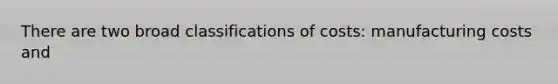 There are two broad classifications of costs: manufacturing costs and