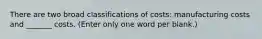 There are two broad classifications of costs: manufacturing costs and _______ costs. (Enter only one word per blank.)