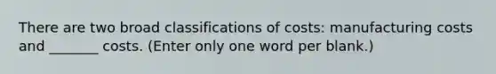 There are two broad classifications of costs: manufacturing costs and _______ costs. (Enter only one word per blank.)