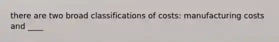there are two broad classifications of costs: manufacturing costs and ____