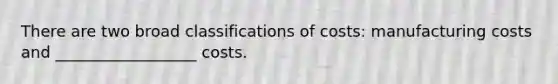 There are two broad classifications of costs: manufacturing costs and __________________ costs.