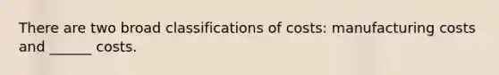 There are two broad classifications of costs: manufacturing costs and ______ costs.