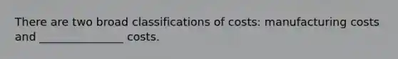 There are two broad classifications of costs: manufacturing costs and _______________ costs.