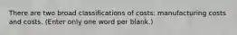 There are two broad classifications of costs: manufacturing costs and costs. (Enter only one word per blank.)