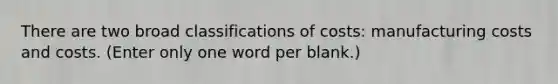 There are two broad classifications of costs: manufacturing costs and costs. (Enter only one word per blank.)