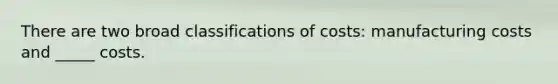 There are two broad classifications of costs: manufacturing costs and _____ costs.