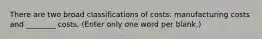 There are two broad classifications of costs: manufacturing costs and ________ costs. (Enter only one word per blank.)