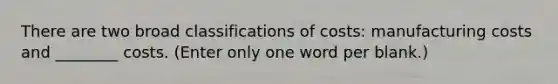 There are two broad classifications of costs: manufacturing costs and ________ costs. (Enter only one word per blank.)