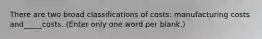 There are two broad classifications of costs: manufacturing costs and_____costs. (Enter only one word per blank.)