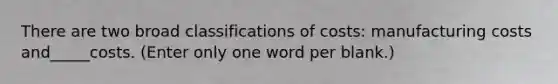 There are two broad classifications of costs: manufacturing costs and_____costs. (Enter only one word per blank.)