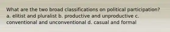 What are the two broad classifications on political participation? a. elitist and pluralist b. productive and unproductive c. conventional and unconventional d. casual and formal