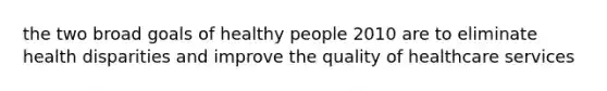 the two broad goals of healthy people 2010 are to eliminate health disparities and improve the quality of healthcare services