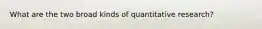 What are the two broad kinds of quantitative research?