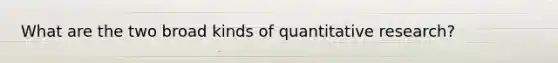 What are the two broad kinds of quantitative research?