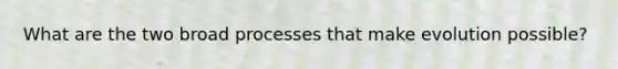 What are the two broad processes that make evolution possible?