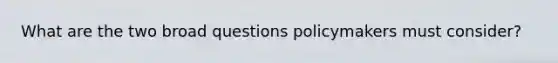 What are the two broad questions policymakers must consider?