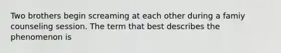 Two brothers begin screaming at each other during a famiy counseling session. The term that best describes the phenomenon is